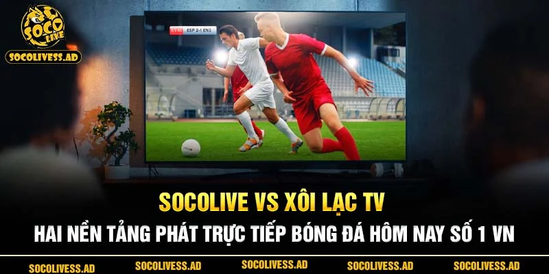 Socolive vs Xôi Lạc TV - Hai nền tảng phát trực tiếp bóng đá hôm nay số 1 VN