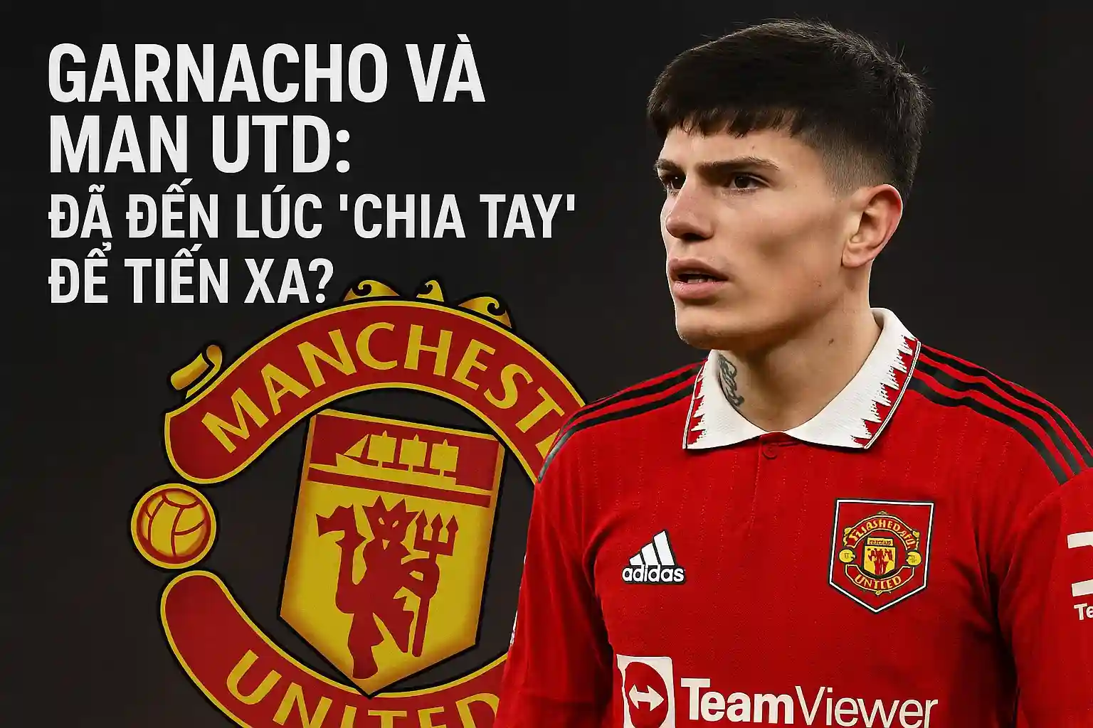 Garnacho và Man Utd: Đã đến lúc "chia tay" để tiến xa?