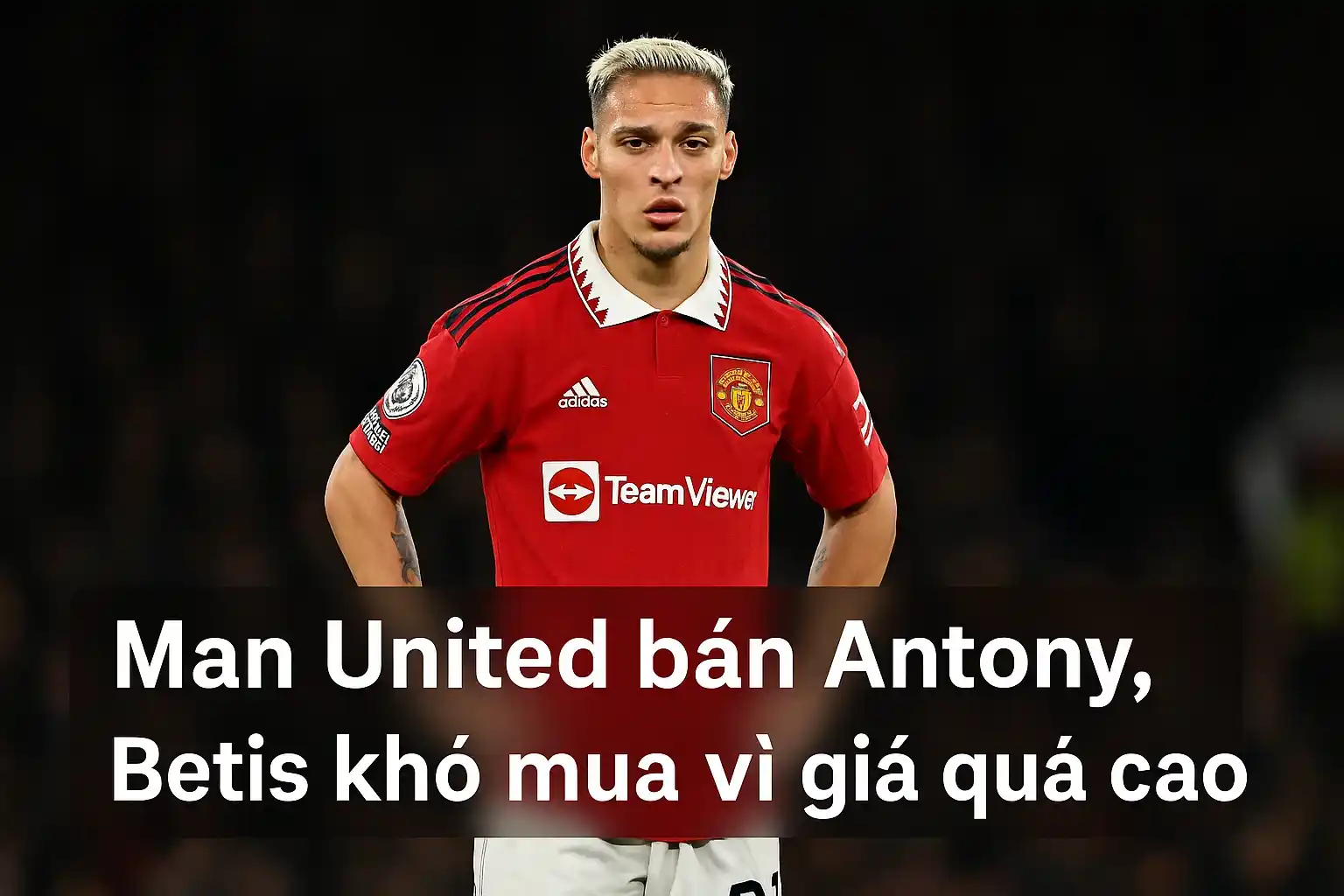 Man United bán Antony, Betis khó mua vì giá quá cao